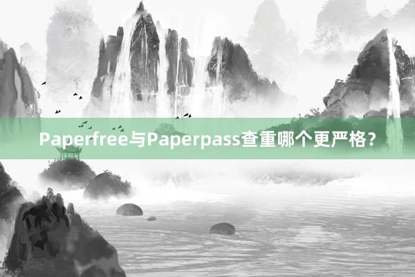 Paperfree与Paperpass查重哪个更严格?