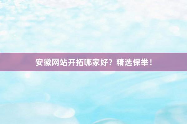 安徽网站开拓哪家好？精选保举！